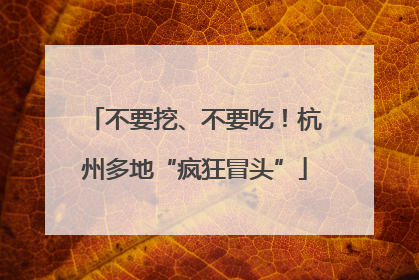不要挖、不要吃！杭州多地“疯狂冒头”