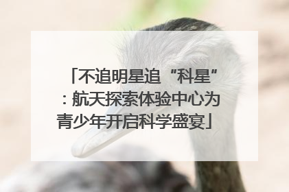 不追明星追“科星”：航天探索体验中心为青少年开启科学盛宴
