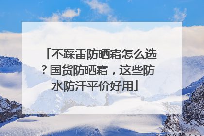 不踩雷防晒霜怎么选？国货防晒霜，这些防水防汗平价好用