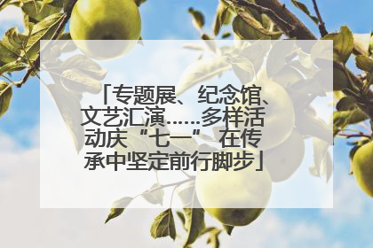 专题展、纪念馆、文艺汇演……多样活动庆“七一” 在传承中坚定前行脚步