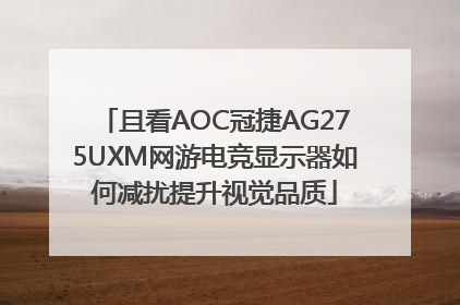 且看AOC冠捷AG275UXM网游电竞显示器如何减扰提升视觉品质