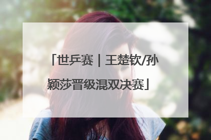 世乒赛｜王楚钦/孙颖莎晋级混双决赛