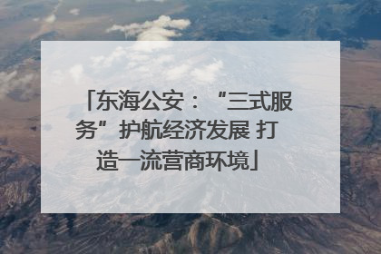东海公安：“三式服务”护航经济发展 打造一流营商环境
