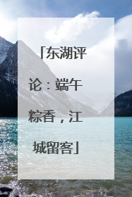 东湖评论：端午粽香，江城留客