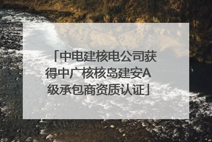 中电建核电公司获得中广核核岛建安A级承包商资质认证