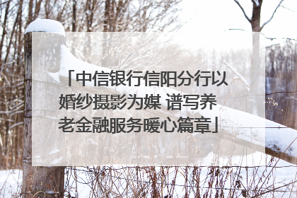 中信银行信阳分行以婚纱摄影为媒 谱写养老金融服务暖心篇章