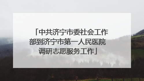 中共济宁市委社会工作部到济宁市第一人民医院调研志愿服务工作