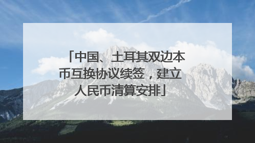 中国、土耳其双边本币互换协议续签，建立人民币清算安排