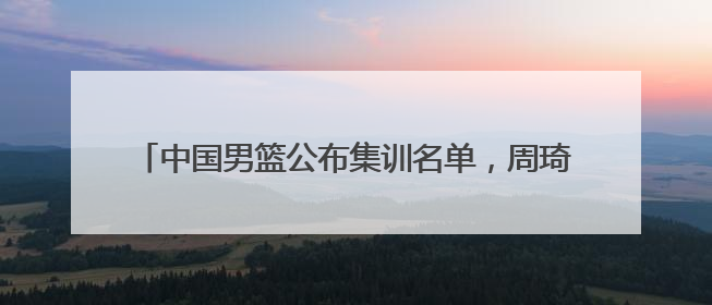 中国男篮公布集训名单，周琦、曾凡博、雷蒙、廖三宁入选