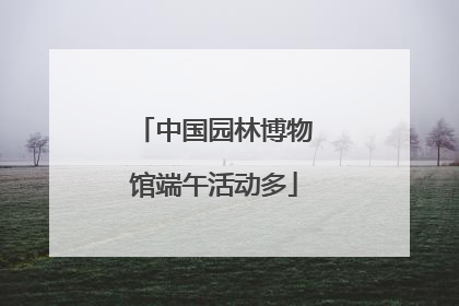 中国园林博物馆端午活动多