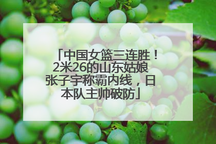 中国女篮三连胜！2米26的山东姑娘张子宇称霸内线，日本队主帅破防