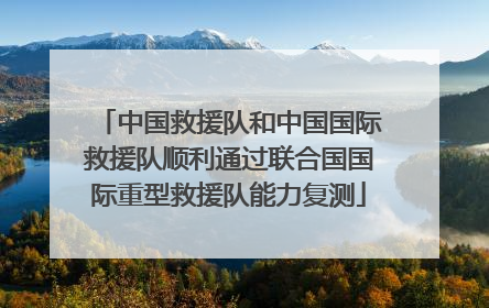 中国救援队和中国国际救援队顺利通过联合国国际重型救援队能力复测