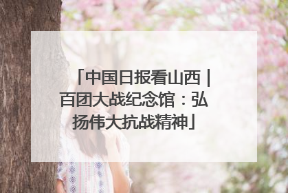 中国日报看山西｜百团大战纪念馆：弘扬伟大抗战精神