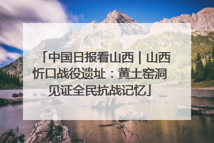 中国日报看山西｜山西忻口战役遗址：黄土窑洞见证全民抗战记忆