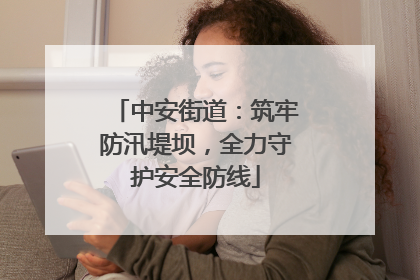 中安街道：筑牢防汛堤坝，全力守护安全防线
