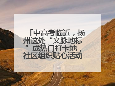 中高考临近，扬州这处“文脉地标”成热门打卡地，社区组织贴心活动为考生鼓劲