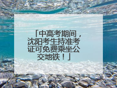 中高考期间，沈阳考生持准考证可免费乘坐公交地铁！