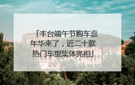 丰台端午节购车嘉年华来了，近二十款热门车型集体亮相