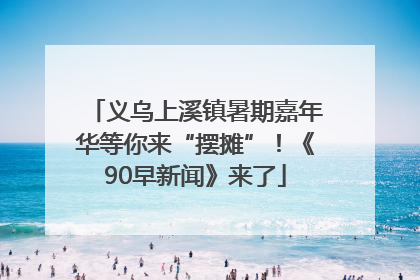 义乌上溪镇暑期嘉年华等你来“摆摊”！《90早新闻》来了