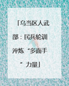 乌当区人武部：民兵轮训淬炼“多面手”力量
