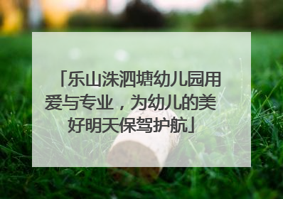 乐山洙泗塘幼儿园用爱与专业，为幼儿的美好明天保驾护航