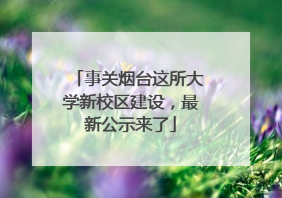 事关烟台这所大学新校区建设，最新公示来了