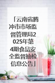 云南省腾冲市市场监督管理局2025年第4期食品安全监督抽检信息公告