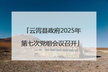 云霄县政府2025年第七次党组会议召开