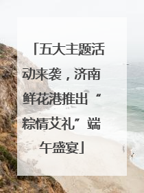 五大主题活动来袭，济南鲜花港推出“粽情艾礼”端午盛宴
