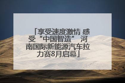 享受速度激情 感受“中国智造” 河南国际新能源汽车拉力赛8月启幕