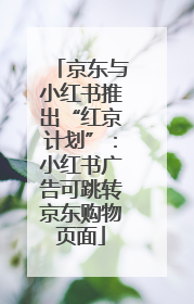 京东与小红书推出“红京计划”：小红书广告可跳转京东购物页面