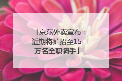 京东外卖宣布：近期将扩招至15万名全职骑手