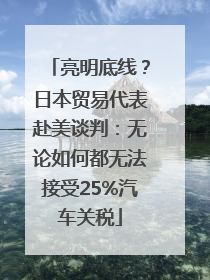 亮明底线？日本贸易代表赴美谈判：无论如何都无法接受25%汽车关税