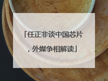 任正非谈中国芯片，外媒争相解读