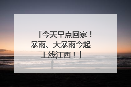 今天早点回家！暴雨、大暴雨今起上线江西！