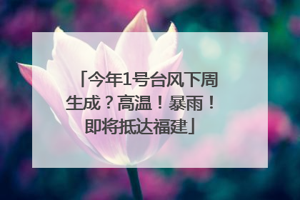 今年1号台风下周生成？高温！暴雨！即将抵达福建