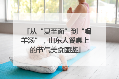 从“夏至面”到“喝羊汤”，山东人餐桌上的节气美食图鉴