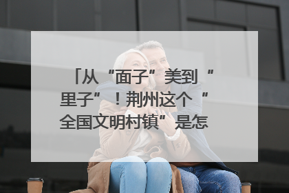 从“面子”美到“里子”！荆州这个“全国文明村镇”是怎样炼成的？