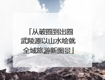 从破圈到出圈 武陵源以山水绘就全域旅游新图景