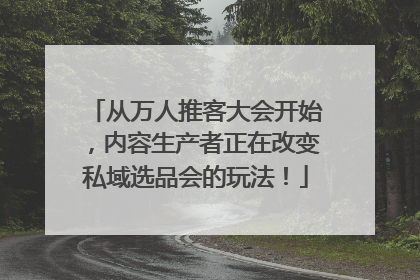 从万人推客大会开始，内容生产者正在改变私域选品会的玩法！