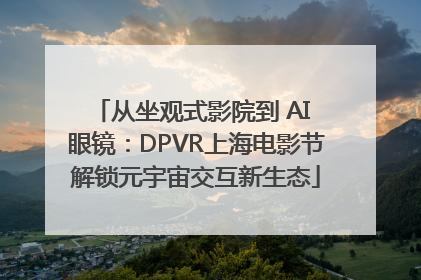 从坐观式影院到 AI 眼镜：DPVR上海电影节解锁元宇宙交互新生态