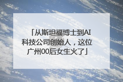 从斯坦福博士到AI科技公司创始人，这位广州00后女生火了