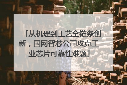 从机理到工艺全链条创新，国网智芯公司攻克工业芯片可靠性难题