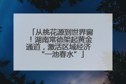从桃花源到世界窗！湖南常德架起黄金通道，激活区域经济“一池春水”
