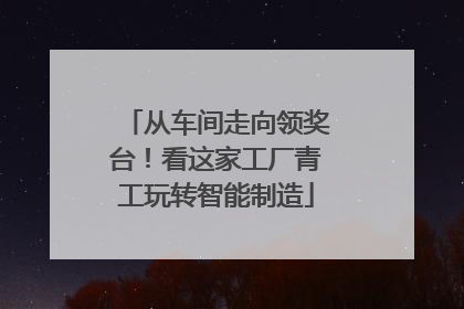 从车间走向领奖台！看这家工厂青工玩转智能制造