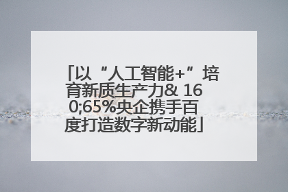 以“人工智能+”培育新质生产力& 160;65%央企携手百度打造数字新动能