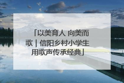 以美育人 向美而歌｜信阳乡村小学生用歌声传承经典