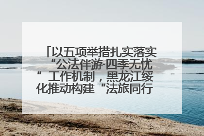 以五项举措扎实落实“公法伴游·四季无忧”工作机制，黑龙江绥化推动构建“法旅同行”工作新格局