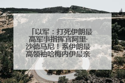 以军：打死伊朗最高军事指挥官阿里·沙德马尼！系伊朗最高领袖哈梅内伊最亲密的人之一