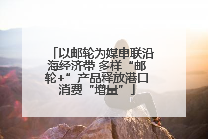 以邮轮为媒串联沿海经济带 多样“邮轮+”产品释放港口消费“增量”